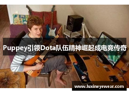 Puppey引领Dota队伍精神崛起成电竞传奇 Puppey引领Dota队伍精神崛起成电竞传奇