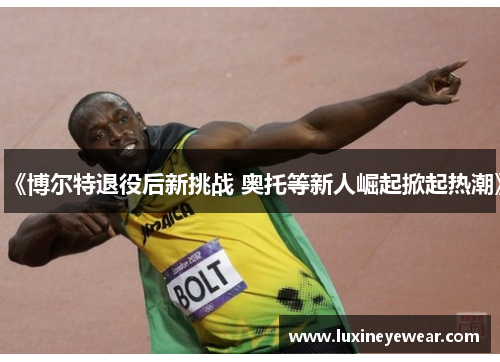 《博尔特退役后新挑战 奥托等新人崛起掀起热潮》 《博尔特退役后新挑战 奥托等新人崛起掀起热潮》