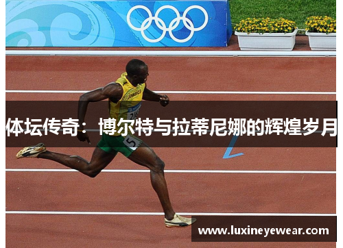 体坛传奇:博尔特与拉蒂尼娜的辉煌岁月 体坛传奇:博尔特与拉蒂尼娜的辉煌岁月
