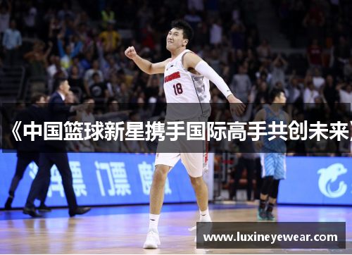 《中国篮球新星携手国际高手共创未来》