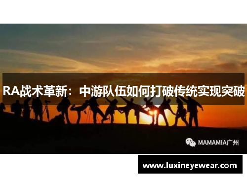 RA战术革新:中游队伍如何打破传统实现突破 RA战术革新:中游队伍如何打破传统实现突破