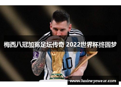 梅西八冠加冕足坛传奇 2022世界杯终圆梦 梅西八冠加冕足坛传奇 2022世界杯终圆梦