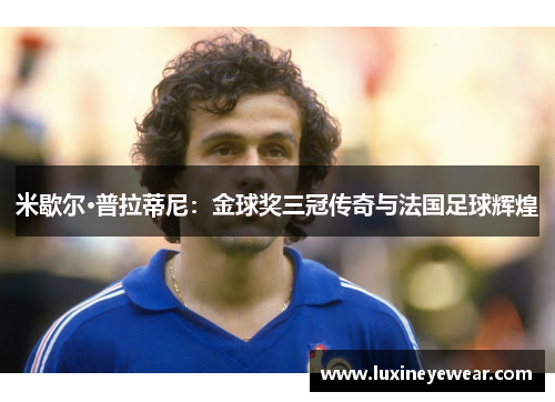 米歇尔·普拉蒂尼：金球奖三冠传奇与法国足球辉煌