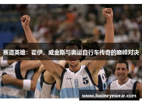 赛道英雄:霍伊、威金斯与奥运自行车传奇的巅峰对决 赛道英雄:霍伊、威金斯与奥运自行车传奇的巅峰对决