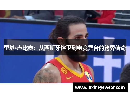 里基·卢比奥：从西班牙控卫到电竞舞台的跨界传奇