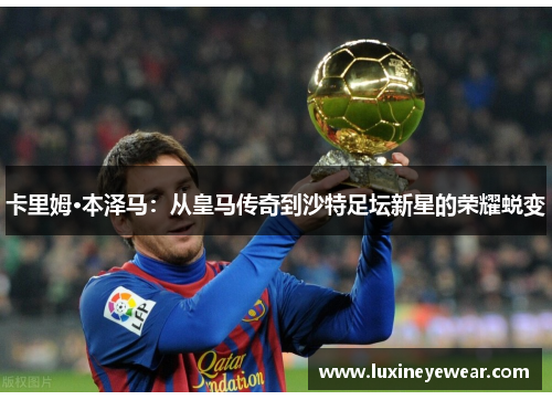 卡里姆·本泽马：从皇马传奇到沙特足坛新星的荣耀蜕变