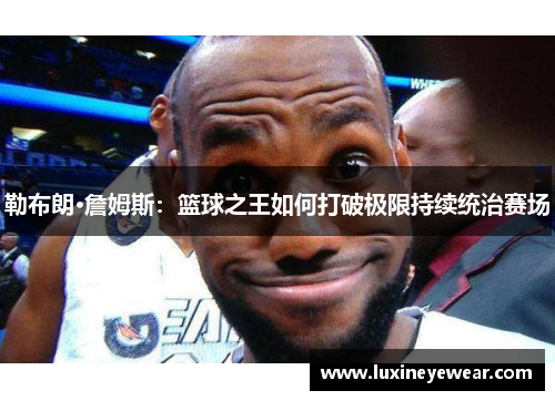 勒布朗·詹姆斯：篮球之王如何打破极限持续统治赛场
