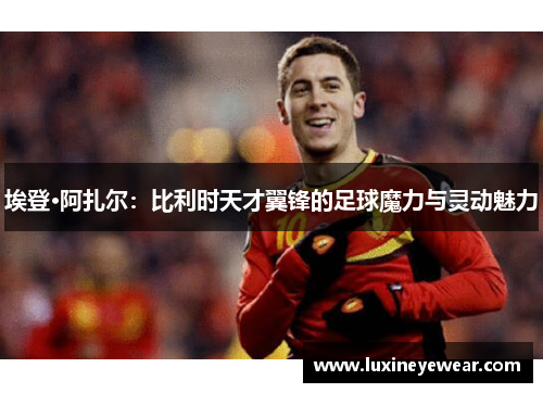 埃登·阿扎尔：比利时天才翼锋的足球魔力与灵动魅力
