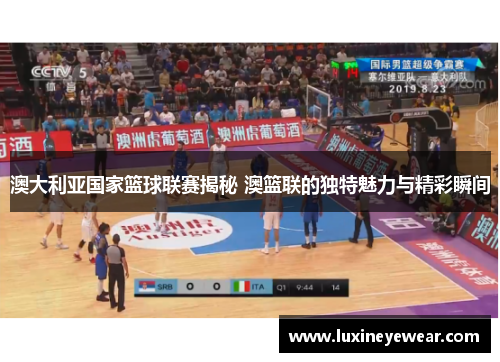 澳大利亚国家篮球联赛揭秘 澳篮联的独特魅力与精彩瞬间