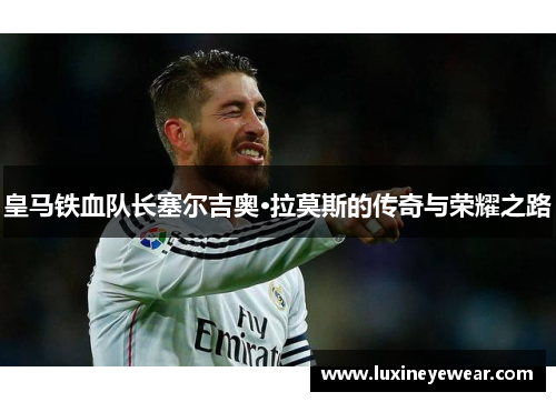 皇马铁血队长塞尔吉奥·拉莫斯的传奇与荣耀之路