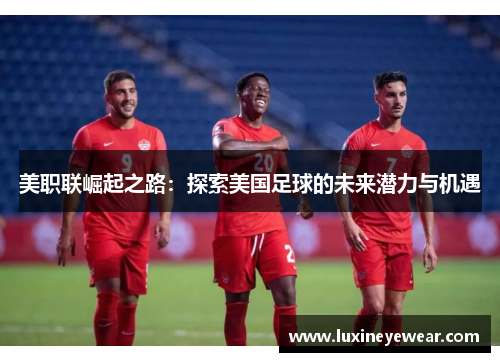 美职联崛起之路：探索美国足球的未来潜力与机遇