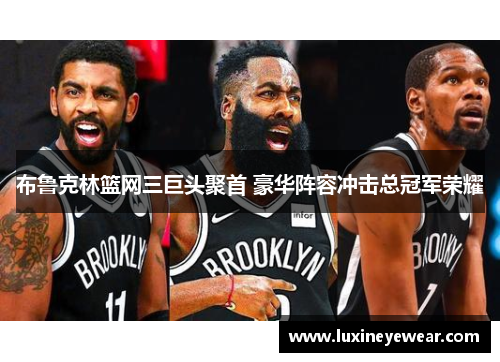 布鲁克林篮网三巨头聚首 豪华阵容冲击总冠军荣耀