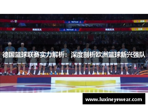 德国篮球联赛实力解析：深度剖析欧洲篮球新兴强队