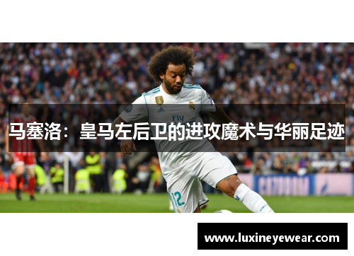 马塞洛：皇马左后卫的进攻魔术与华丽足迹