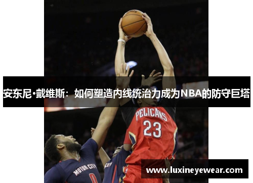 安东尼·戴维斯：如何塑造内线统治力成为NBA的防守巨塔