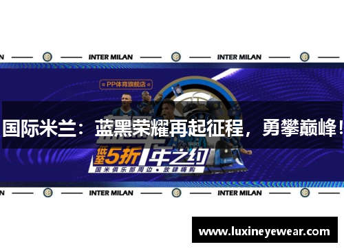国际米兰：蓝黑荣耀再起征程，勇攀巅峰！