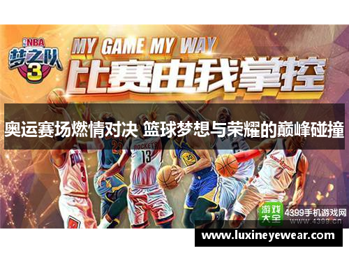 奥运赛场燃情对决 篮球梦想与荣耀的巅峰碰撞