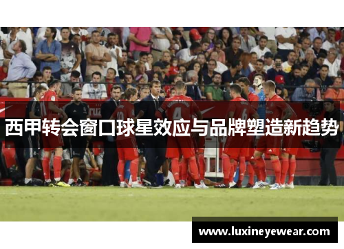 西甲转会窗口球星效应与品牌塑造新趋势