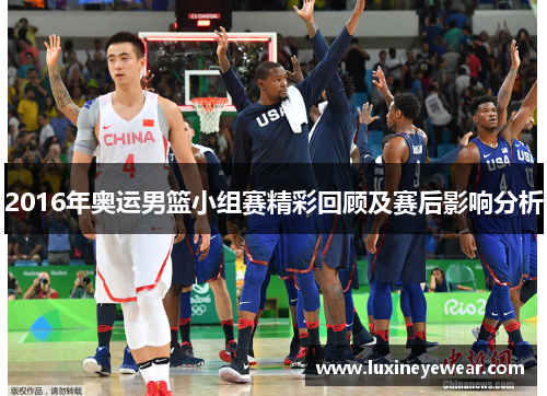 2016年奥运男篮小组赛精彩回顾及赛后影响分析 2016年奥运男篮小组赛精彩回顾及赛后影响分析