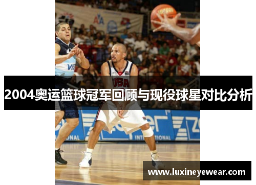 2004奥运篮球冠军回顾与现役球星对比分析