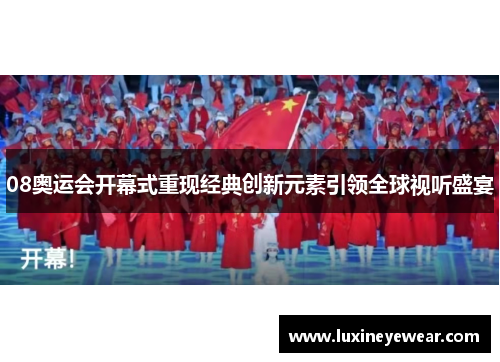 08奥运会开幕式重现经典创新元素引领全球视听盛宴 08奥运会开幕式重现经典创新元素引领全球视听盛宴