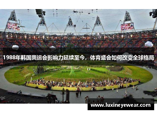 1988年韩国奥运会影响力延续至今，体育盛会如何改变全球格局