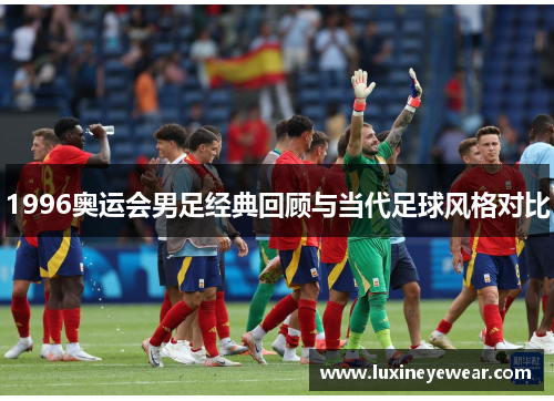 1996奥运会男足经典回顾与当代足球风格对比 1996奥运会男足经典回顾与当代足球风格对比
