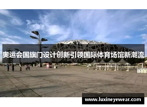 奥运会国旗门设计创新引领国际体育场馆新潮流