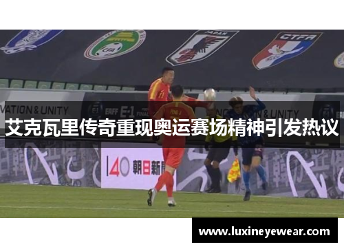 艾克瓦里传奇重现奥运赛场精神引发热议